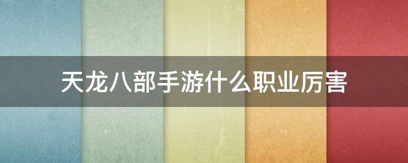 天龙八部手游什么职业厉害（天龙八部手游什么职业厉害2021）