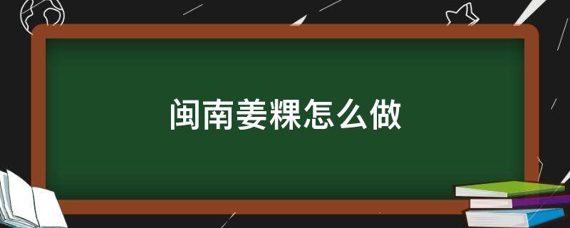 闽南姜粿怎么做（闽南的粿怎么做）