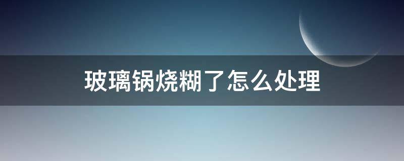 玻璃锅烧糊了怎么处理（玻璃锅烧糊了怎么办）