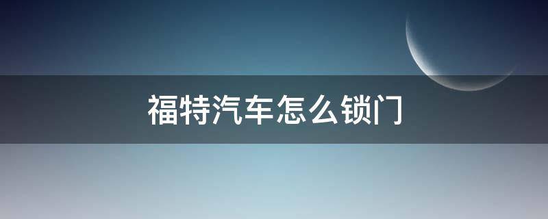 福特汽车怎么锁门 福特车门锁在哪里