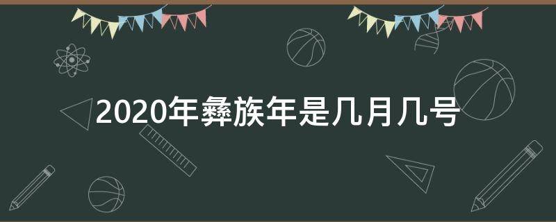 2020年彝族年是几月几号 2020年的彝族年是几月几号