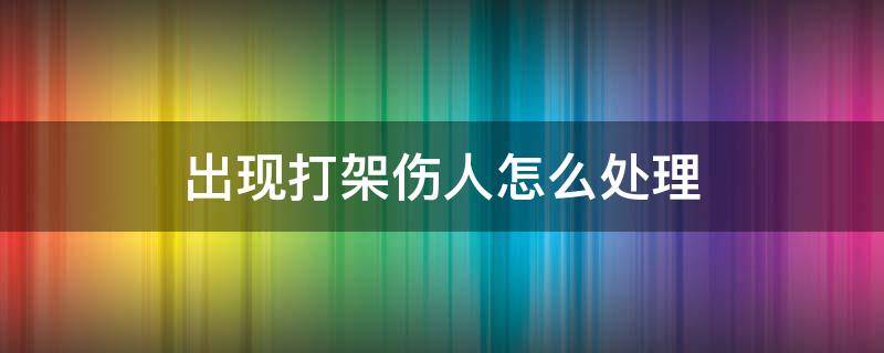 出現(xiàn)打架傷人怎么處理（打架斗毆打傷人一般怎么處理）