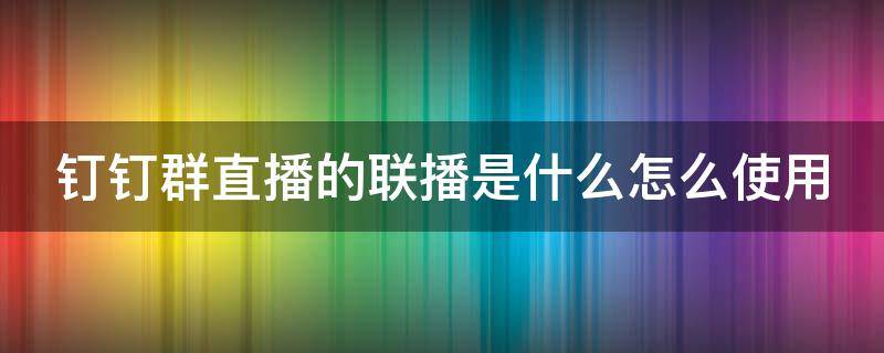 钉钉群直播的联播是什么怎么使用（钉钉直播中的联播是什么意思）