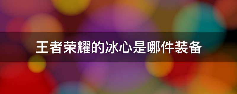 王者荣耀的冰心是哪件装备 王者荣耀 冰心是哪个装备