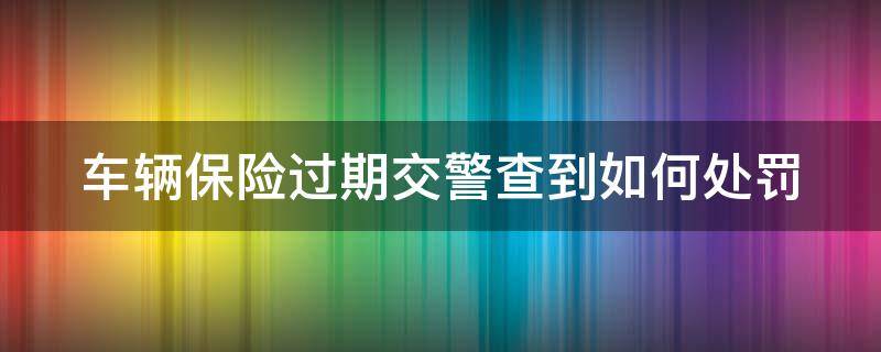 车辆保险过期交警查到如何处罚 车辆保险过期了交警查到怎么办