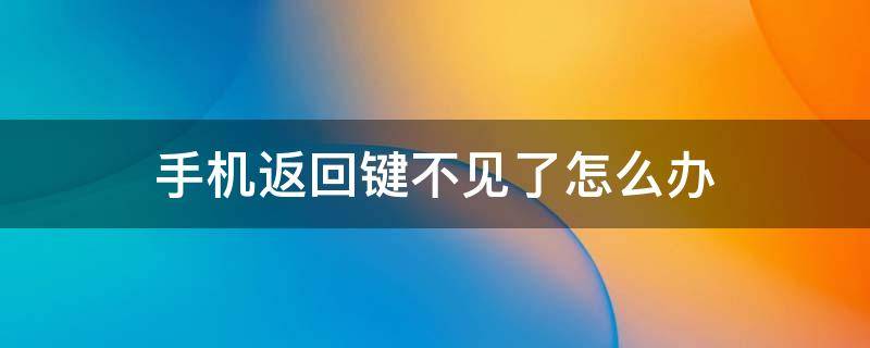 手機(jī)返回鍵不見了怎么辦（手機(jī)返回鍵不見了怎么辦法找回來）