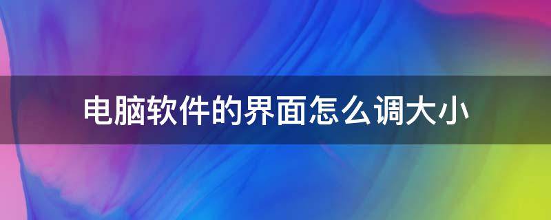 电脑软件的界面怎么调大小 电脑屏幕怎么调软件大小