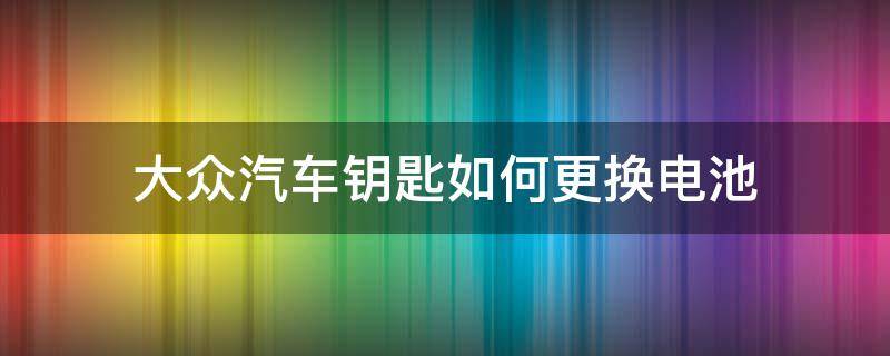 大眾汽車鑰匙如何更換電池 大眾汽車鑰匙怎么更換電池