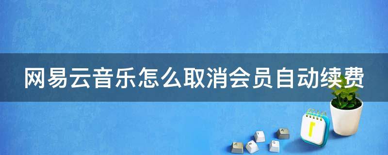 网易云音乐怎么取消会员自动续费 网易云音乐取消会员自动续费方法教程