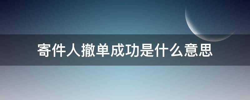 寄件人撤单成功是什么意思 寄件人申请撤单成功是不是就是退回去了