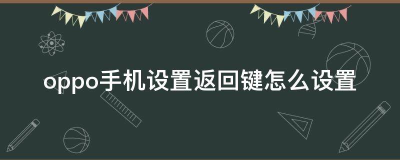 oppo手机设置返回键怎么设置 oppo手机设置返回键怎么设置成上滑