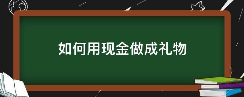 如何用現(xiàn)金做成禮物 怎么把現(xiàn)金做成禮物