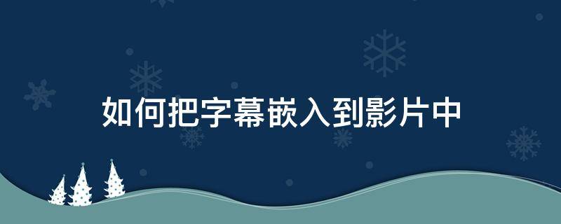 如何把字幕嵌入到影片中（如何将下载的字幕添加到影片中）