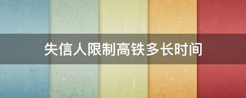 失信人限制高鐵多長時(shí)間（被失信人員取消后多久可以乘坐高鐵）