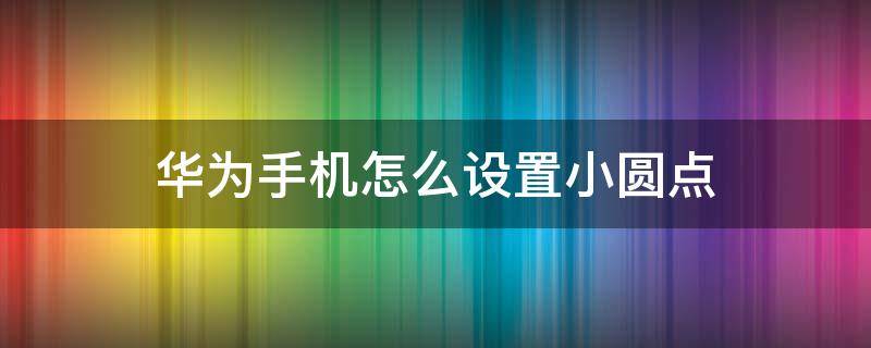 华为手机怎么设置小圆点（华为手机怎样设置小圆点）