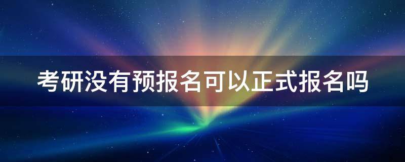 考研没有预报名可以正式报名吗 考研在哪报名