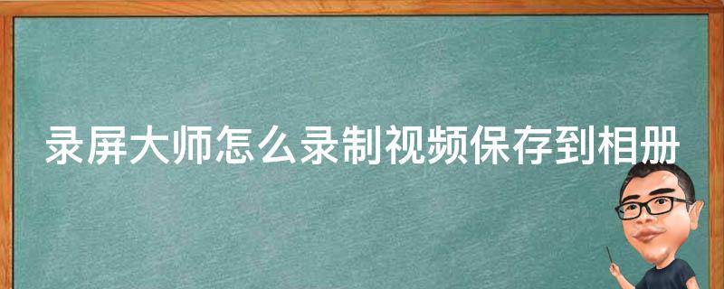 錄屏大師怎么錄制視頻保存到相冊(cè) 錄屏大師錄的視頻怎么保存到相冊(cè)