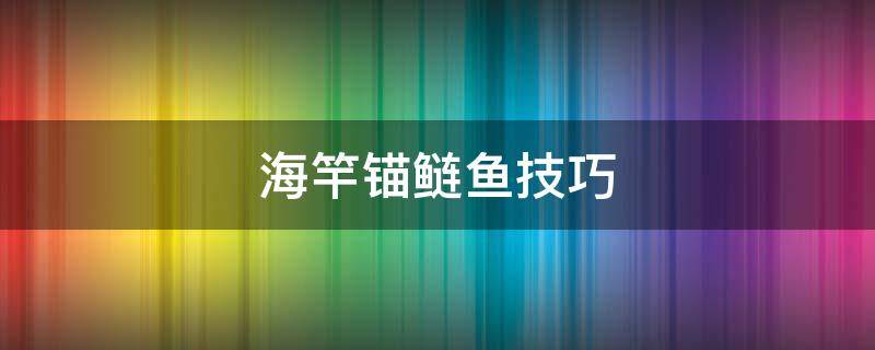 海竿锚鲢鱼技巧 海竿鲢鱼钓法