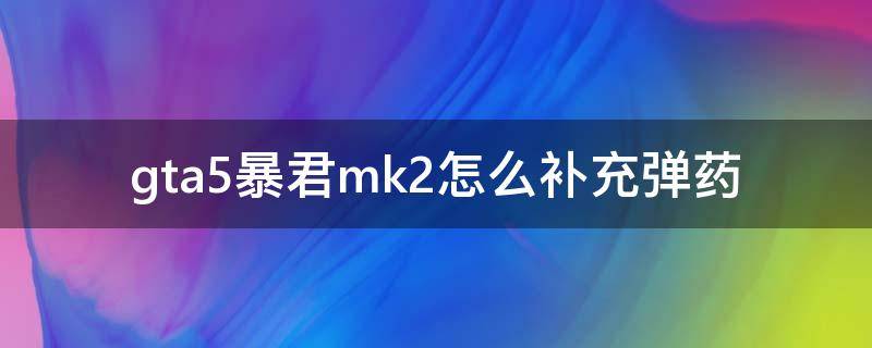 gta5暴君mk2怎么补充弹药 gta5补充mk2子弹