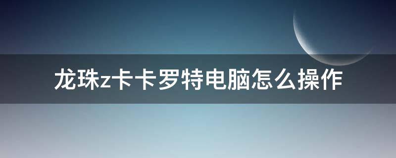 龍珠z卡卡羅特電腦怎么操作（龍珠z卡卡羅特電腦版怎么操作）