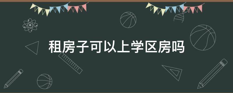 租房子可以上学区房吗 租房子可以上学区房吗?