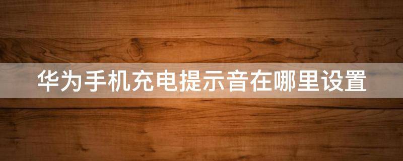 华为手机充电提示音在哪里设置（苹果手机怎么弄充电提示音）