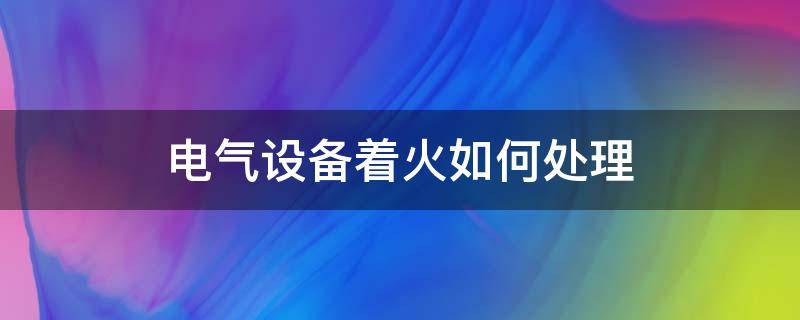 电气设备着火如何处理 电气设备着火如何处理考题