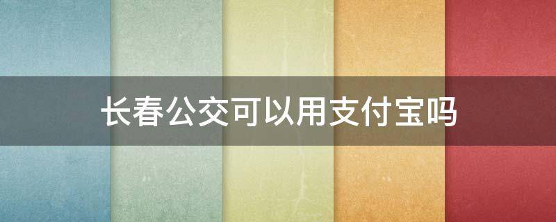 長(zhǎng)春公交可以用支付寶嗎（支付寶公交卡長(zhǎng)春能用嗎）