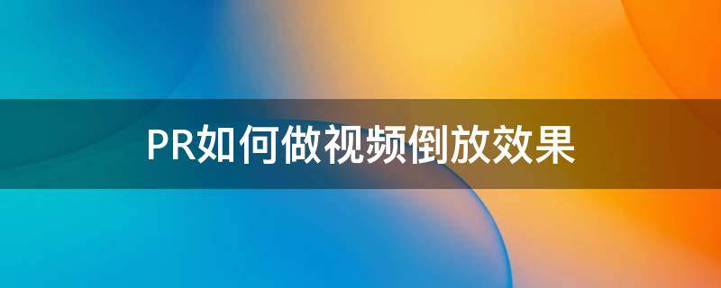 PR如何做视频倒放效果（pr怎样让视频倒放）