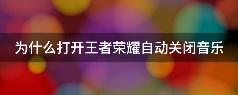 为什么打开王者荣耀自动关闭音乐 为什么打开王者荣耀自动关闭音乐声音