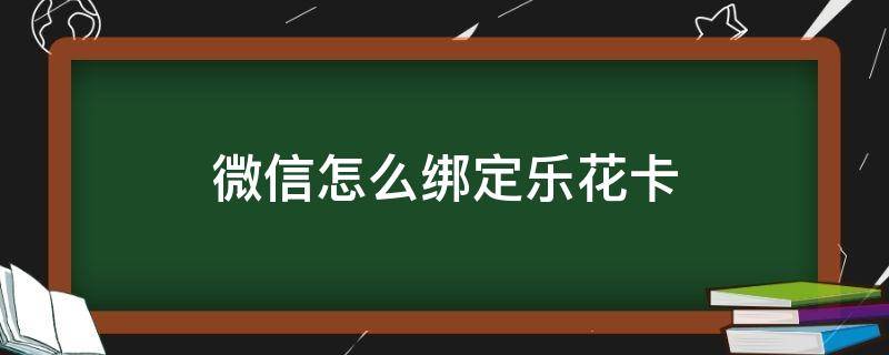 微信怎么绑定乐花卡 微信绑定乐花卡怎么用不了