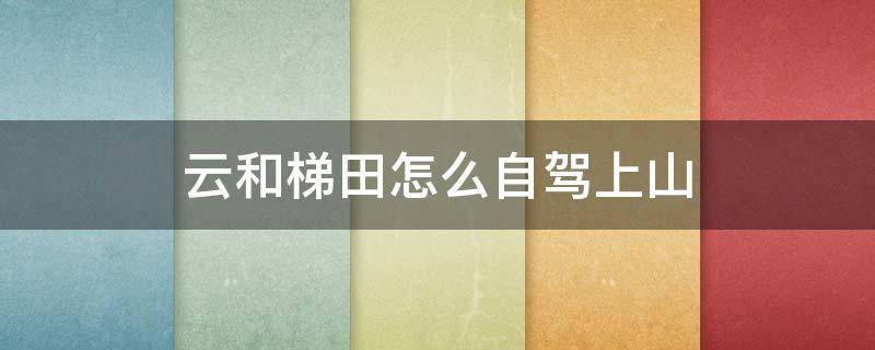 云和梯田怎么自駕上山 云和梯田自駕游