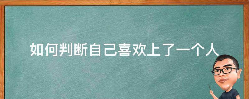 如何判斷自己喜歡上了一個人（怎么判斷自己真正喜歡上一個人）