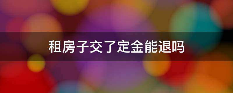 租房子交了定金能退吗（租房子交了定金能退吗?）