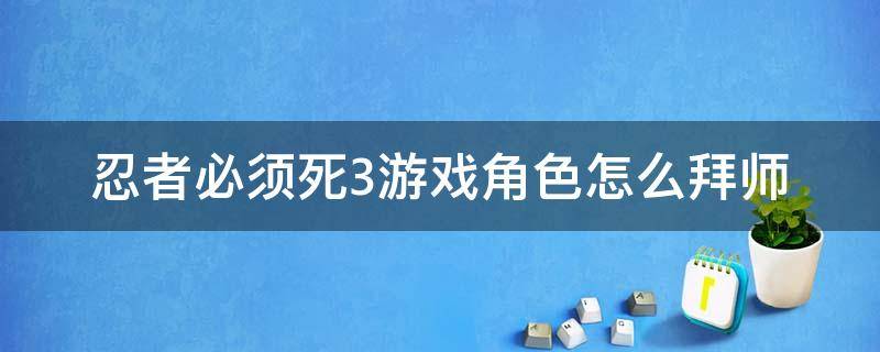 忍者必須死3游戲角色怎么拜師 忍者必須死3什么時(shí)候可以拜師