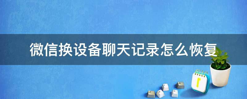 微信换设备聊天记录怎么恢复 换了登录设备的微信,想恢复之前设备的聊天记录