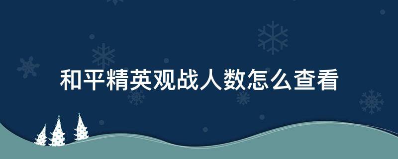 和平精英观战人数怎么查看（和平精英怎么看有人在观战）