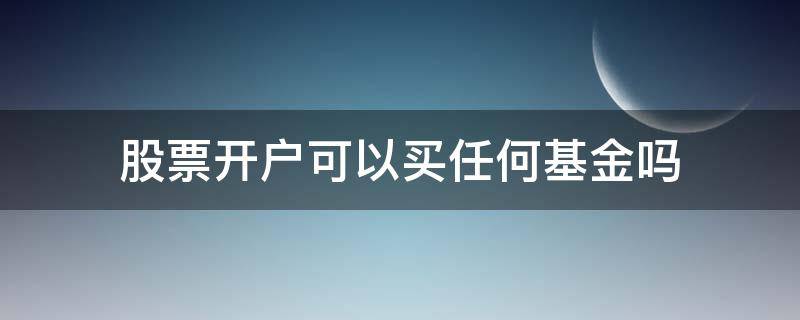 股票开户可以买任何基金吗（股票基金需要开户吗）