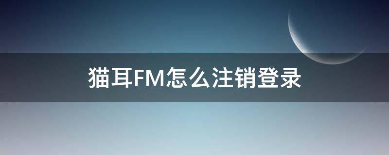 貓耳FM怎么注銷(xiāo)登錄（貓耳fm怎么注冊(cè)不綁定）