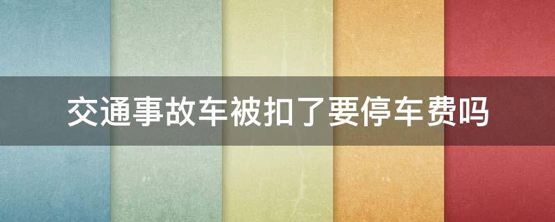 交通事故車被扣了要停車費(fèi)嗎 發(fā)生交通事故車子被扣要給停車費(fèi)嗎