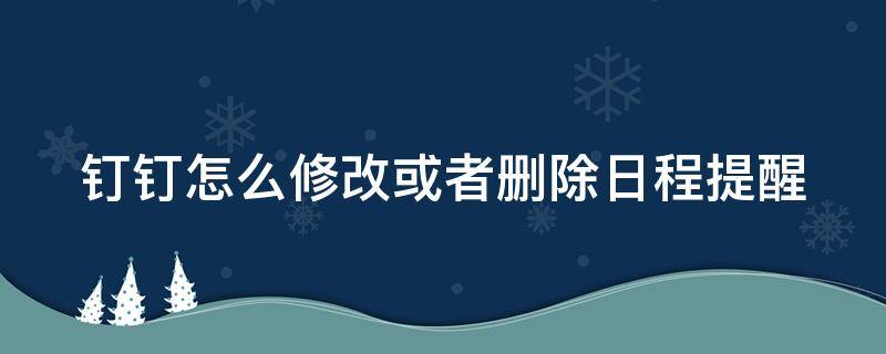 钉钉怎么修改或者删除日程提醒 钉钉怎么修改或者删除日程提醒信息