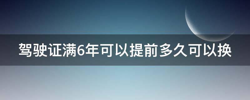 驾驶证满6年可以提前多久可以换（驾驶证满六年提前多久可以换）