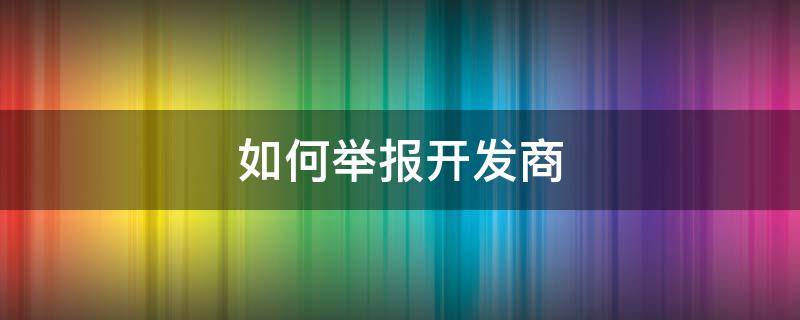 如何舉報(bào)開(kāi)發(fā)商 如何舉報(bào)開(kāi)發(fā)商首付分期