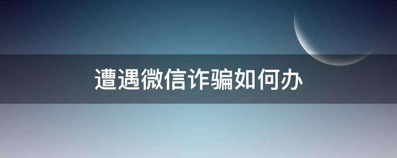 遭遇微信诈骗如何办 微信遭到诈骗怎么办