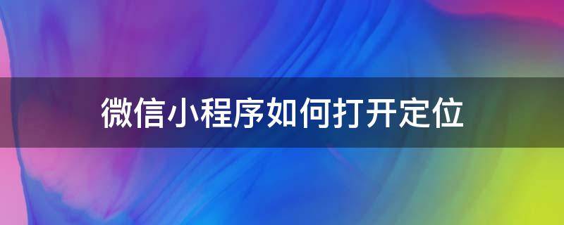 微信小程序如何打开定位（微信小程序如何打开定位功能）