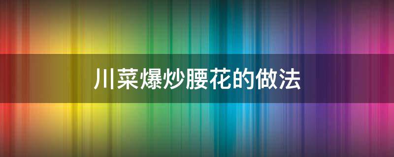 川菜爆炒腰花的做法（川菜爆炒腰花的做法 最正宗的做法視頻）