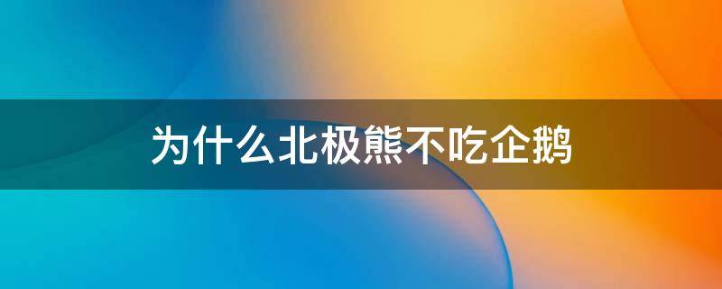 为什么北极熊不吃企鹅（为什么北极熊不吃企鹅宝宝呢[疑问]）