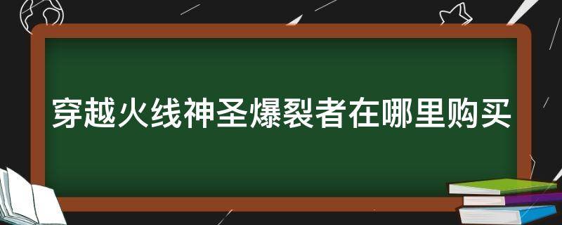 穿越火线神圣爆裂者在哪里购买（穿越火线神圣爆裂者怎么购买获得）