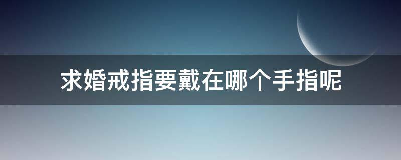 求婚戒指要戴在哪個手指呢（求婚戒指應(yīng)該戴在哪個手指）