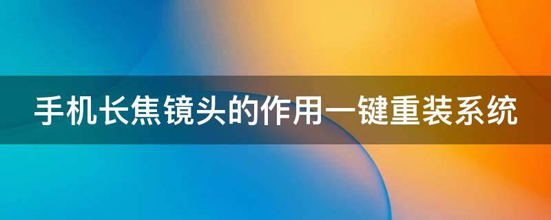 手機(jī)長(zhǎng)焦鏡頭的作用一鍵重裝系統(tǒng) 手機(jī)自帶長(zhǎng)焦鏡頭怎樣使用